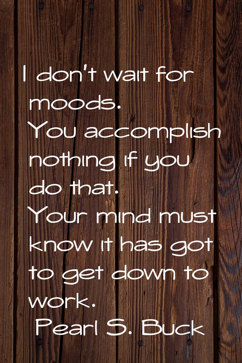 I don't wait for moods. You accomplish nothing if you do that. Your mind must know it has got to ge