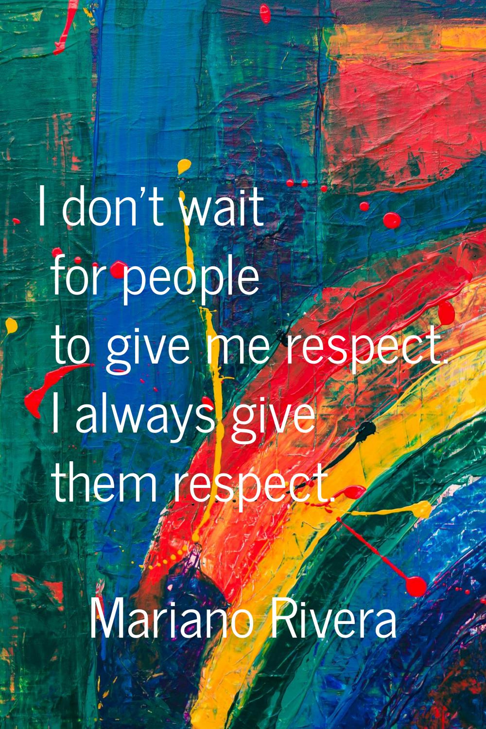 I don't wait for people to give me respect. I always give them respect.