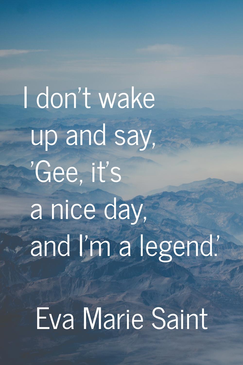 I don't wake up and say, 'Gee, it's a nice day, and I'm a legend.'