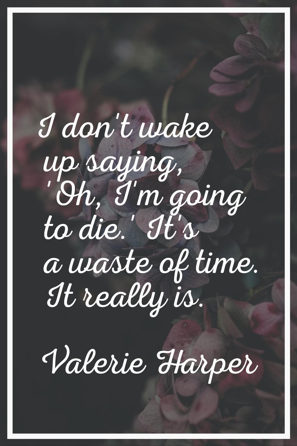 I don't wake up saying, 'Oh, I'm going to die.' It's a waste of time. It really is.
