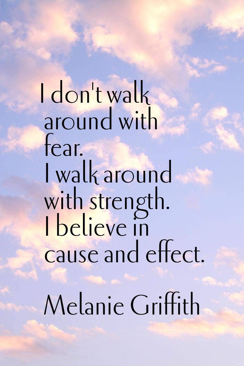 I don't walk around with fear. I walk around with strength. I believe in cause and effect.