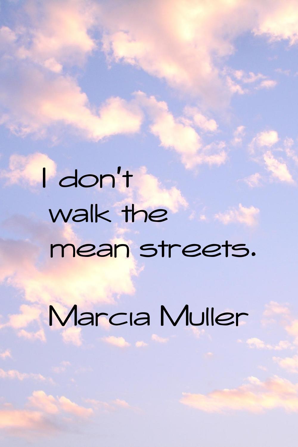 I don't walk the mean streets.