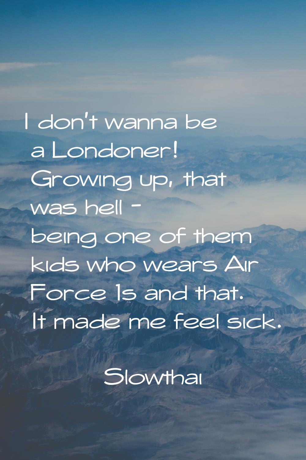 I don't wanna be a Londoner! Growing up, that was hell - being one of them kids who wears Air Force