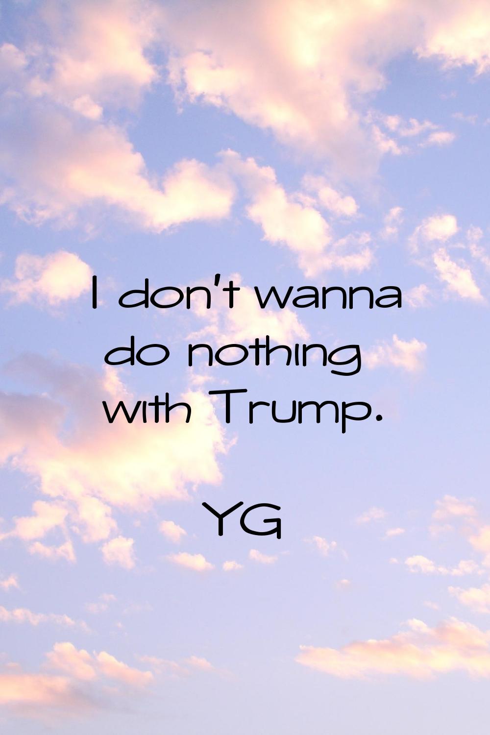 I don't wanna do nothing with Trump.