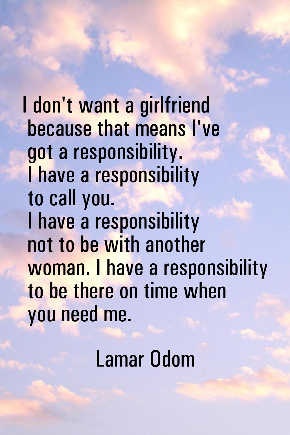 I don't want a girlfriend because that means I've got a responsibility. I have a responsibility to 