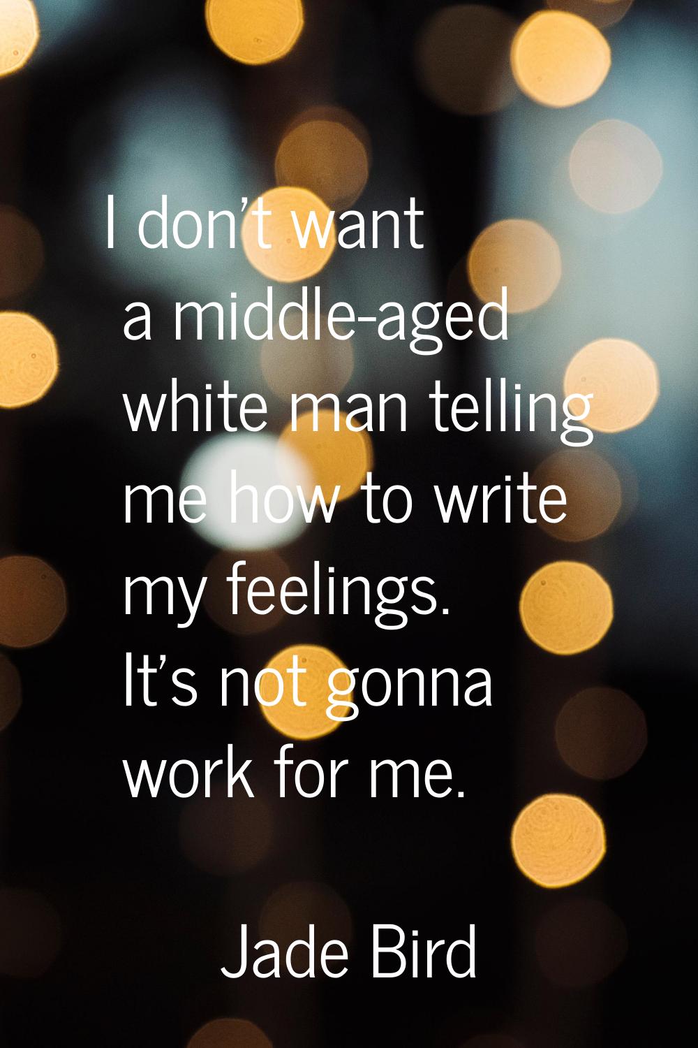 I don’t want a middle-aged white man telling me how to write my feelings. It’s not gonna work for m