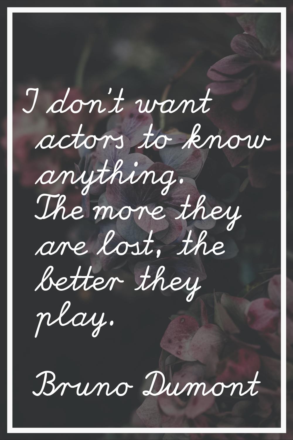 I don't want actors to know anything. The more they are lost, the better they play.