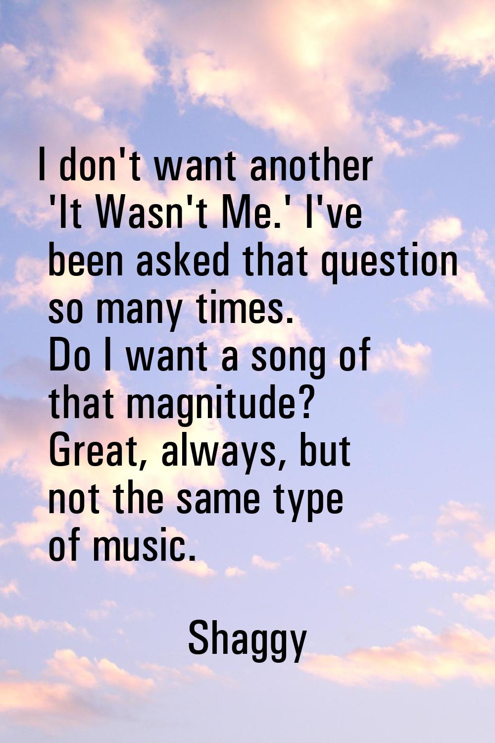 I don't want another 'It Wasn't Me.' I've been asked that question so many times. Do I want a song 