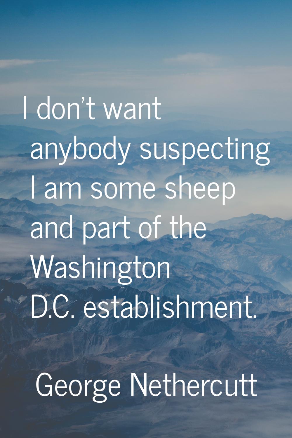 I don't want anybody suspecting I am some sheep and part of the Washington D.C. establishment.