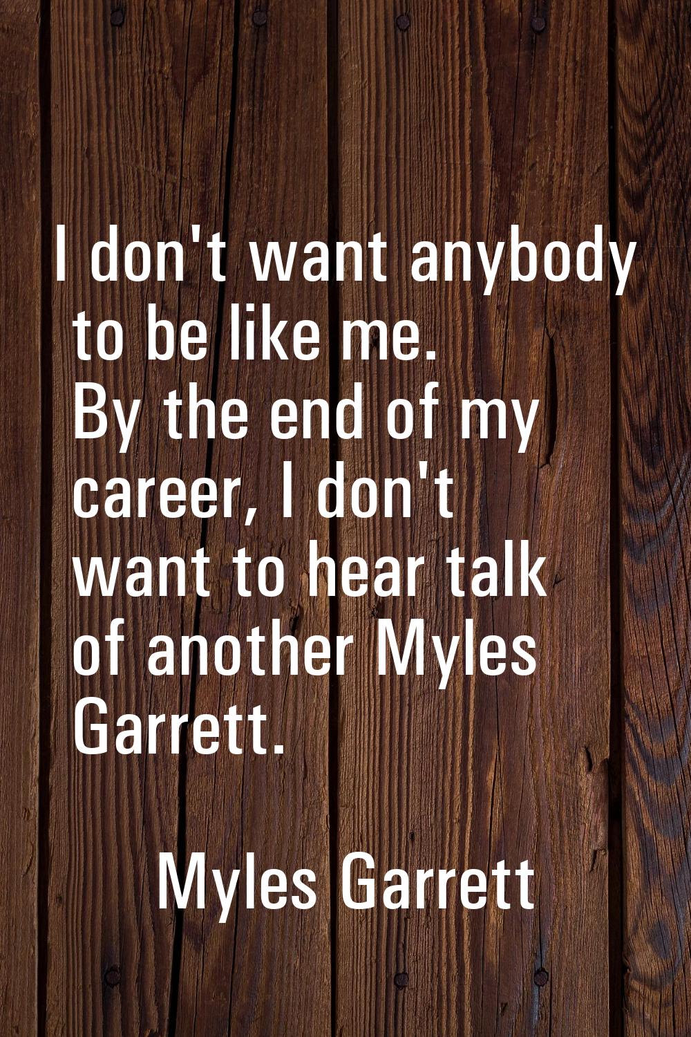 I don't want anybody to be like me. By the end of my career, I don't want to hear talk of another M
