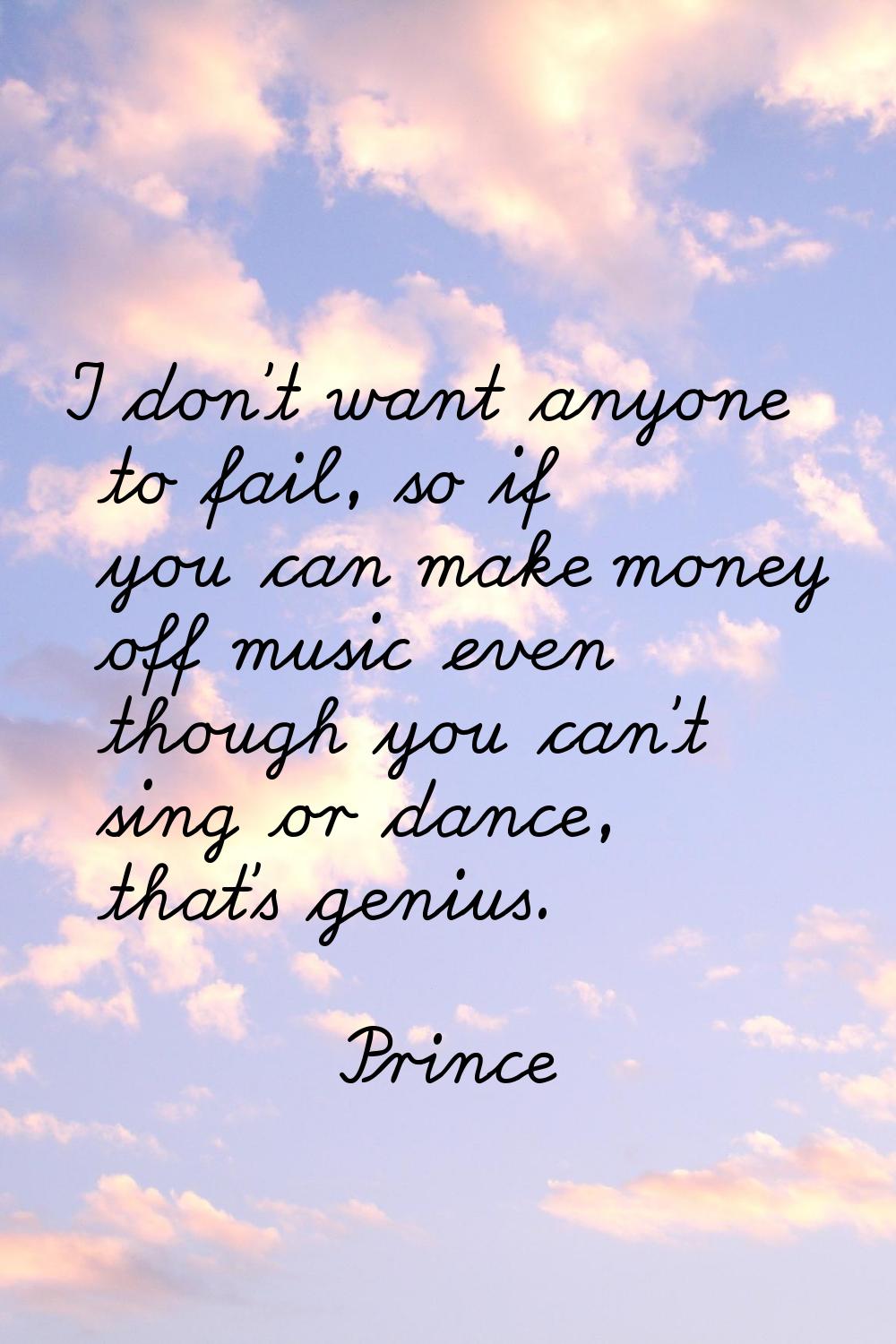 I don't want anyone to fail, so if you can make money off music even though you can't sing or dance
