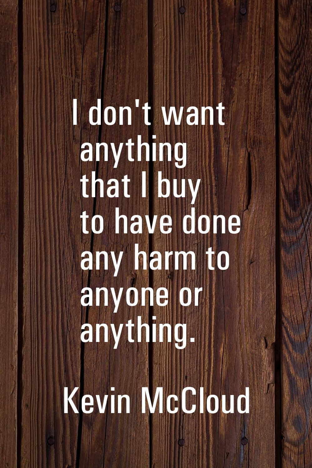 I don't want anything that I buy to have done any harm to anyone or anything.