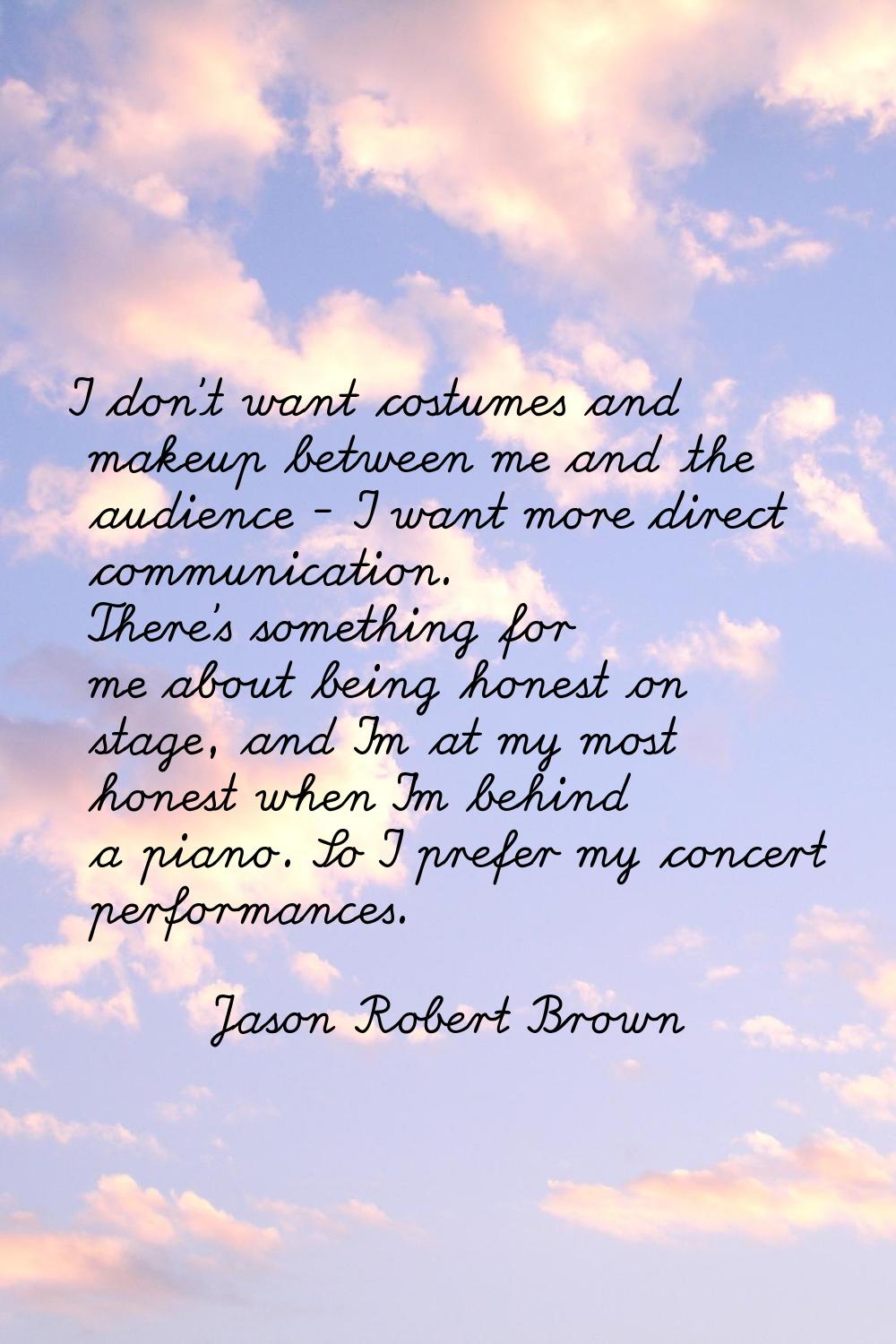 I don't want costumes and makeup between me and the audience - I want more direct communication. Th