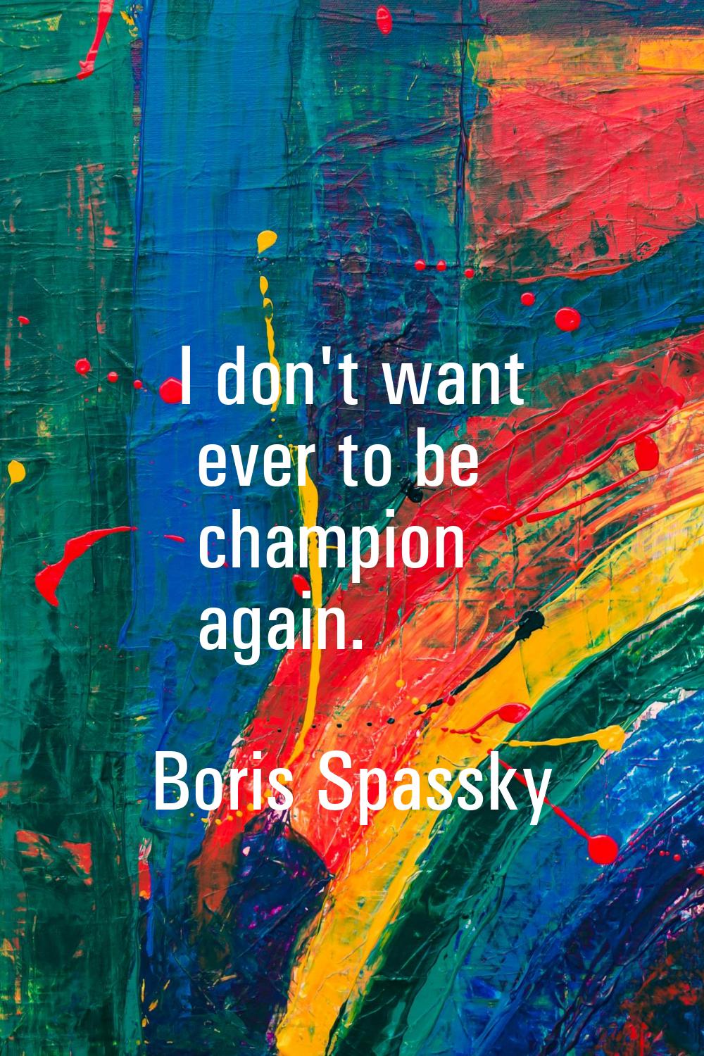 I don't want ever to be champion again.