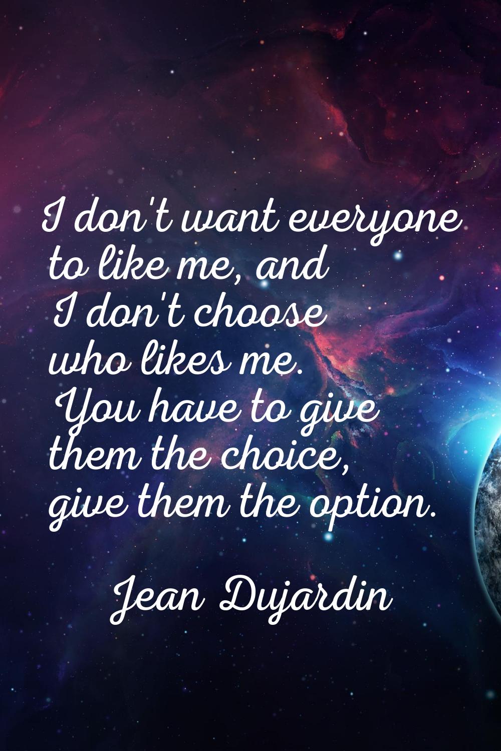 I don't want everyone to like me, and I don't choose who likes me. You have to give them the choice