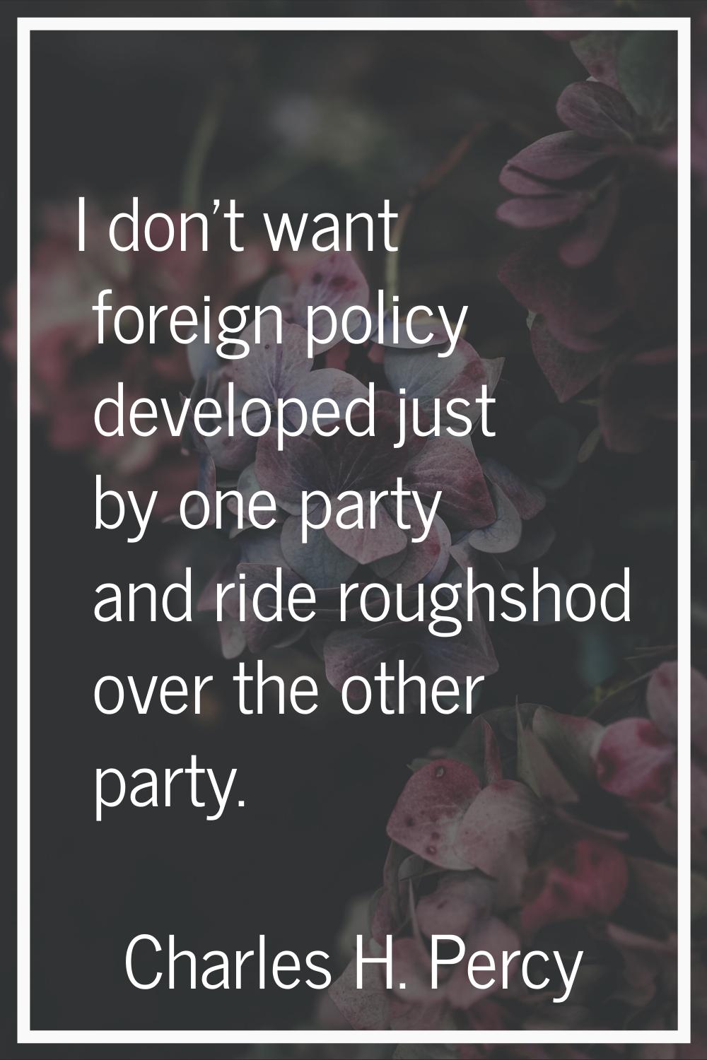 I don't want foreign policy developed just by one party and ride roughshod over the other party.