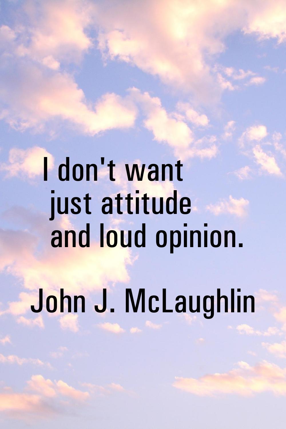I don't want just attitude and loud opinion.