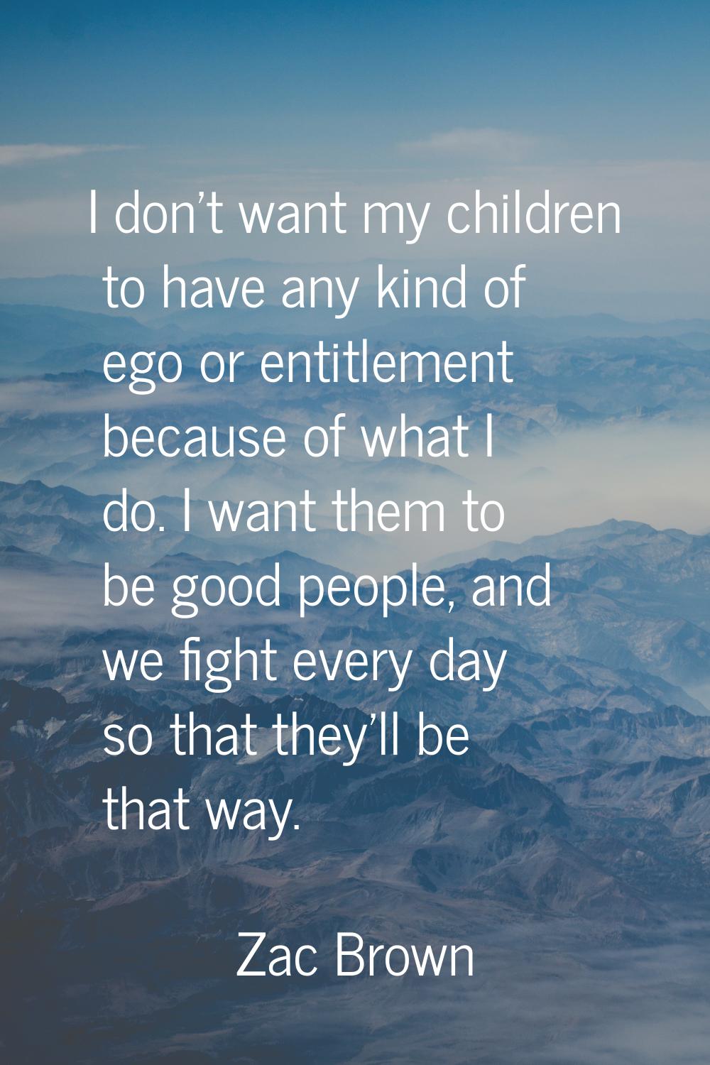 I don't want my children to have any kind of ego or entitlement because of what I do. I want them t