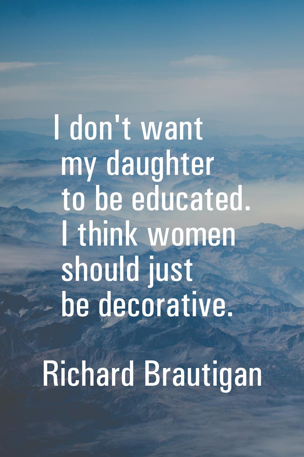 I don't want my daughter to be educated. I think women should just be decorative.