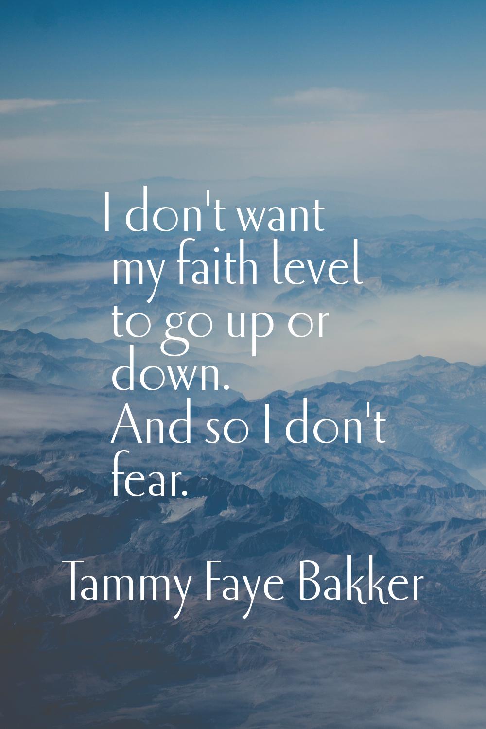 I don't want my faith level to go up or down. And so I don't fear.