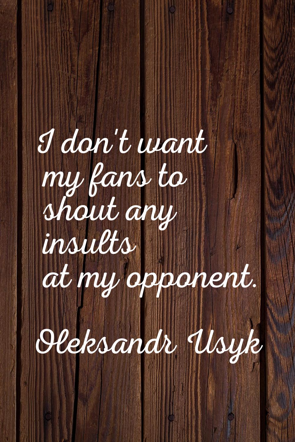 I don't want my fans to shout any insults at my opponent.
