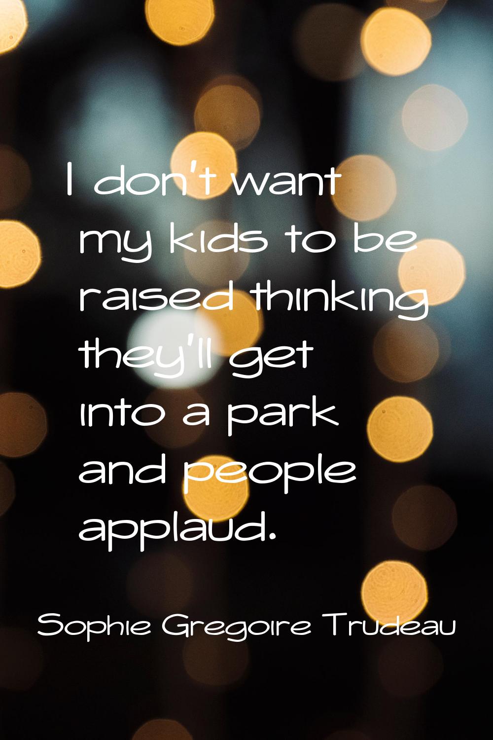 I don't want my kids to be raised thinking they'll get into a park and people applaud.