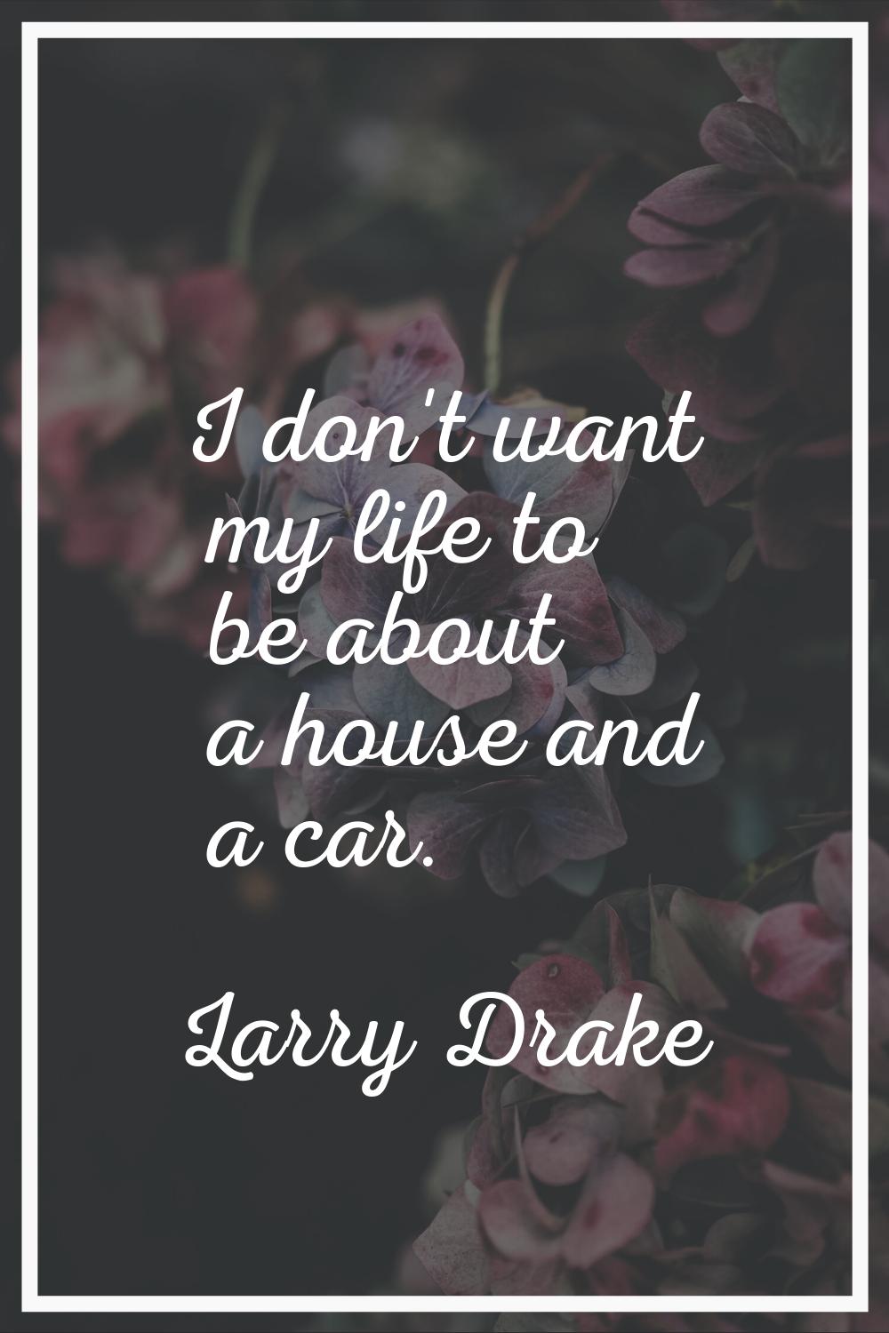 I don't want my life to be about a house and a car.