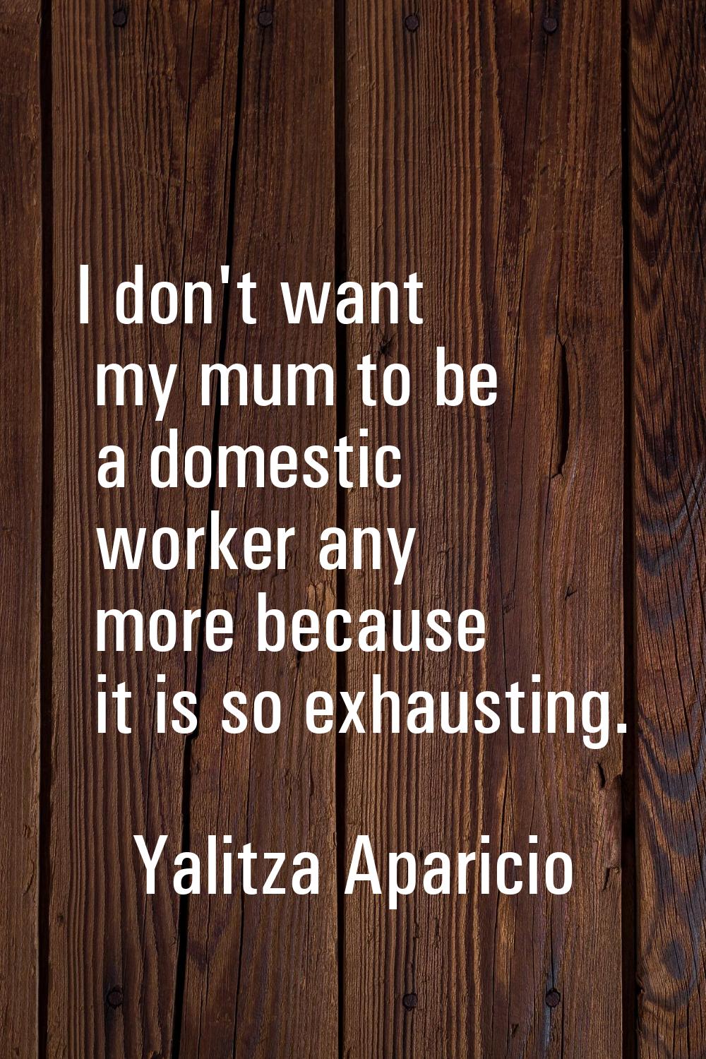 I don't want my mum to be a domestic worker any more because it is so exhausting.