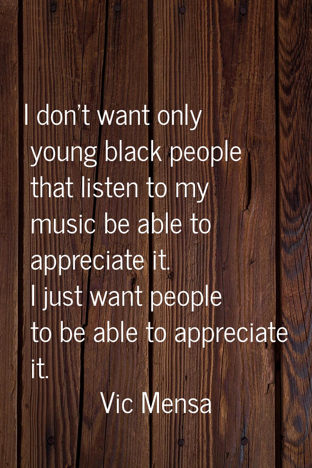 I don't want only young black people that listen to my music be able to appreciate it. I just want 