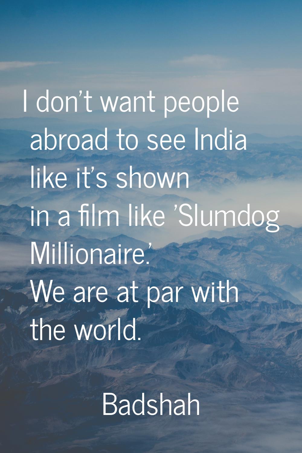 I don't want people abroad to see India like it's shown in a film like 'Slumdog Millionaire.' We ar