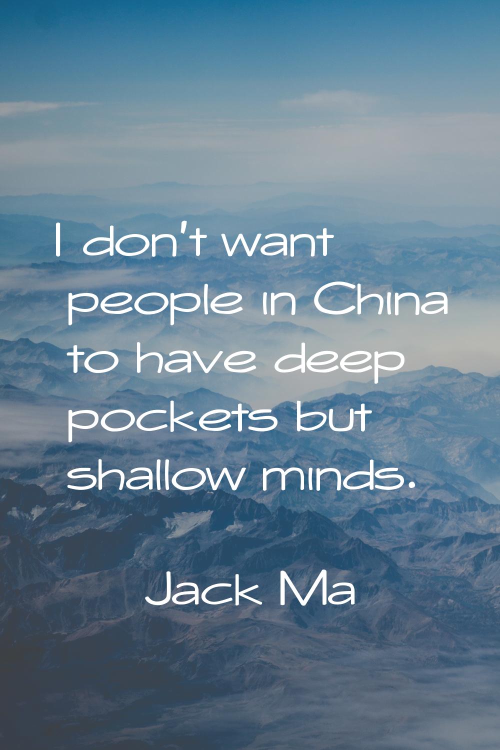 I don't want people in China to have deep pockets but shallow minds.