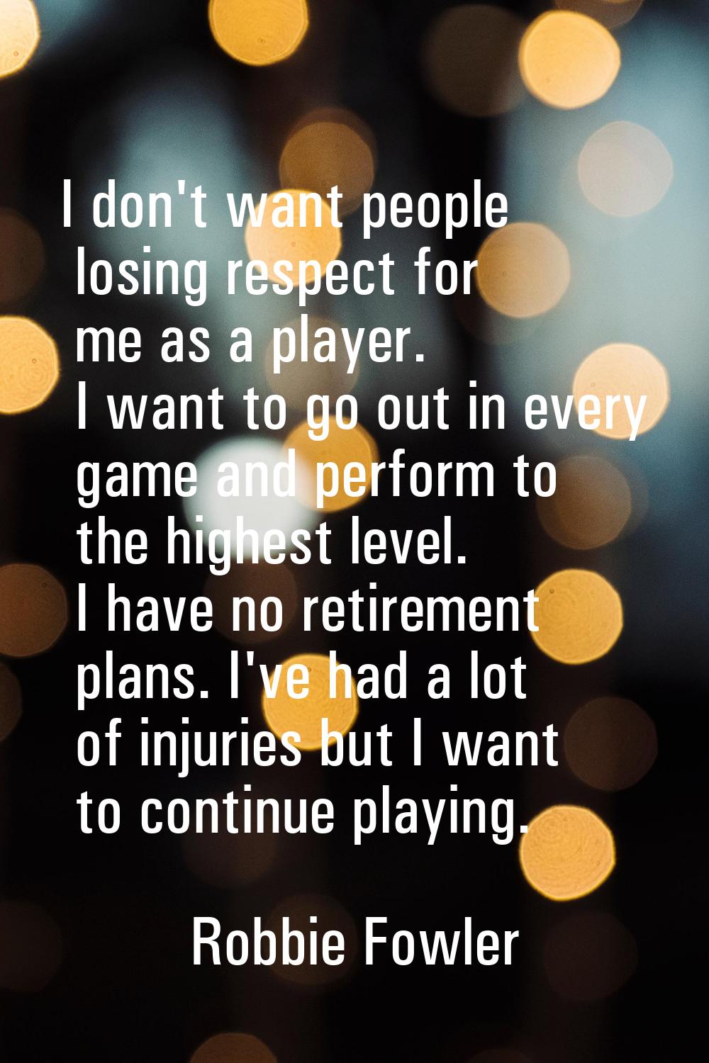 I don't want people losing respect for me as a player. I want to go out in every game and perform t
