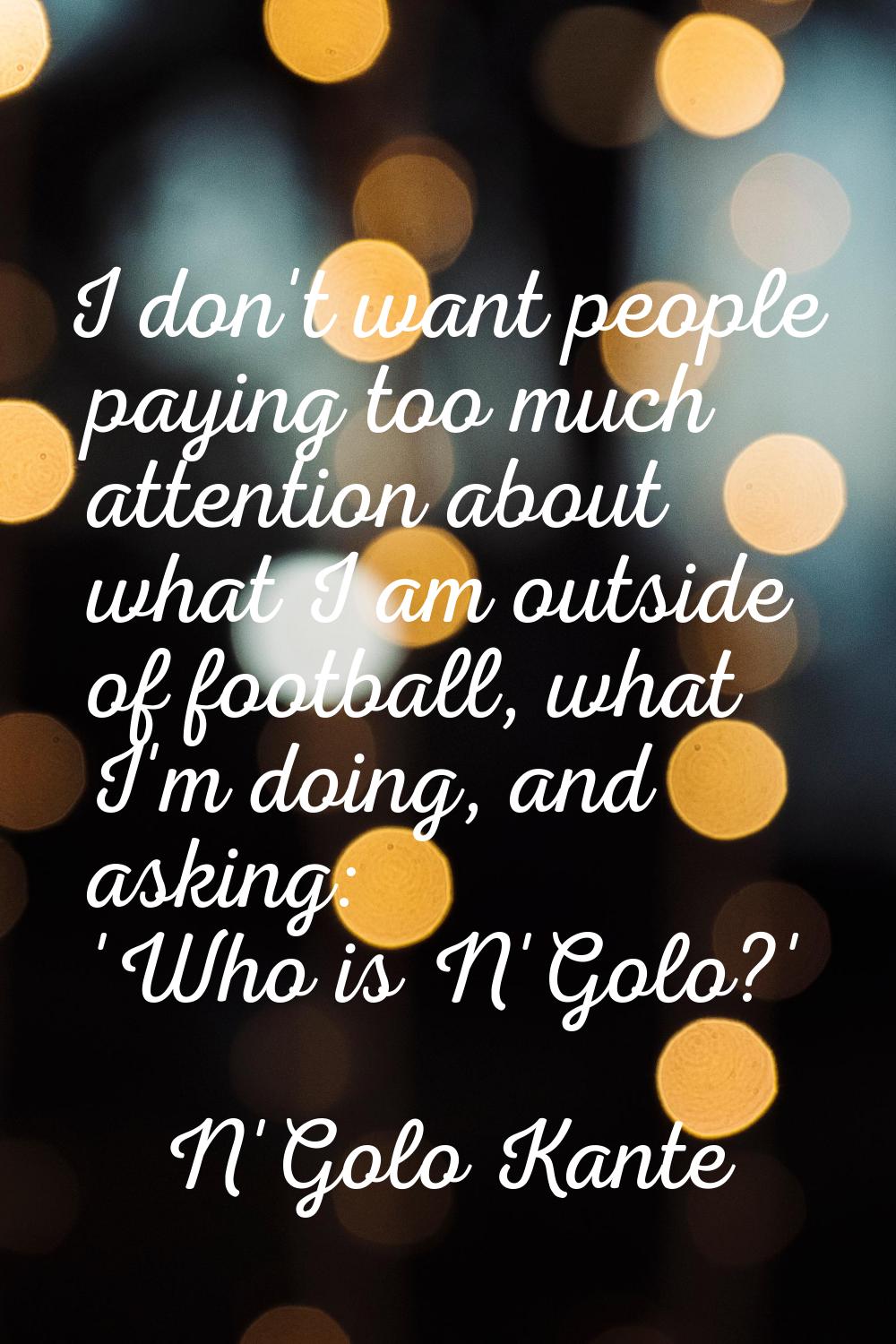 I don't want people paying too much attention about what I am outside of football, what I'm doing, 