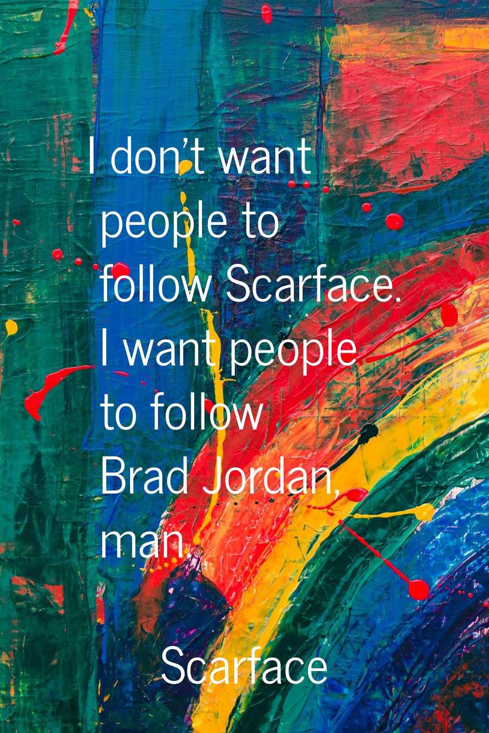 I don't want people to follow Scarface. I want people to follow Brad Jordan, man.