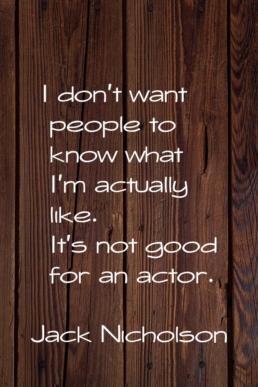 I don't want people to know what I'm actually like. It's not good for an actor.
