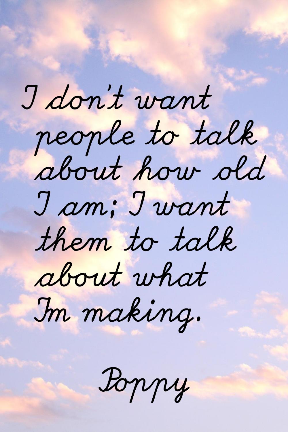 I don't want people to talk about how old I am; I want them to talk about what I'm making.