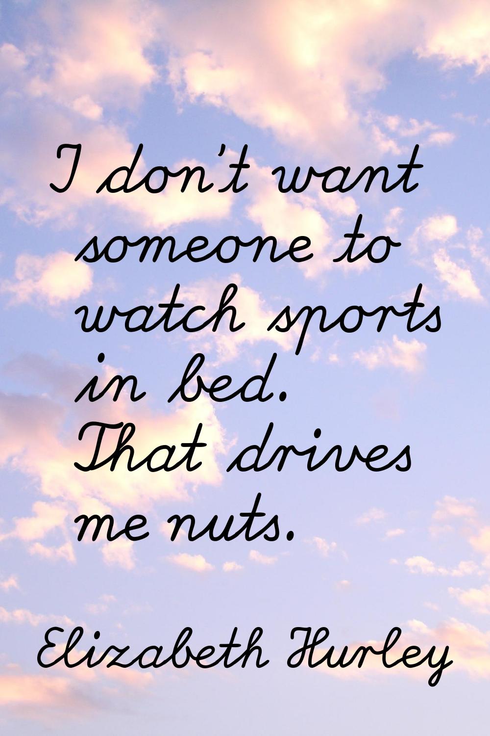 I don't want someone to watch sports in bed. That drives me nuts.