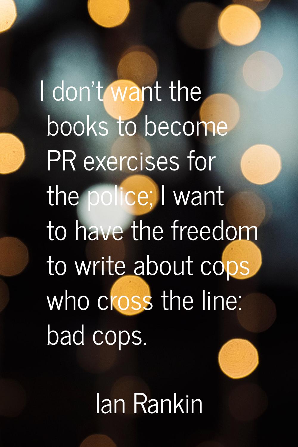 I don't want the books to become PR exercises for the police; I want to have the freedom to write a