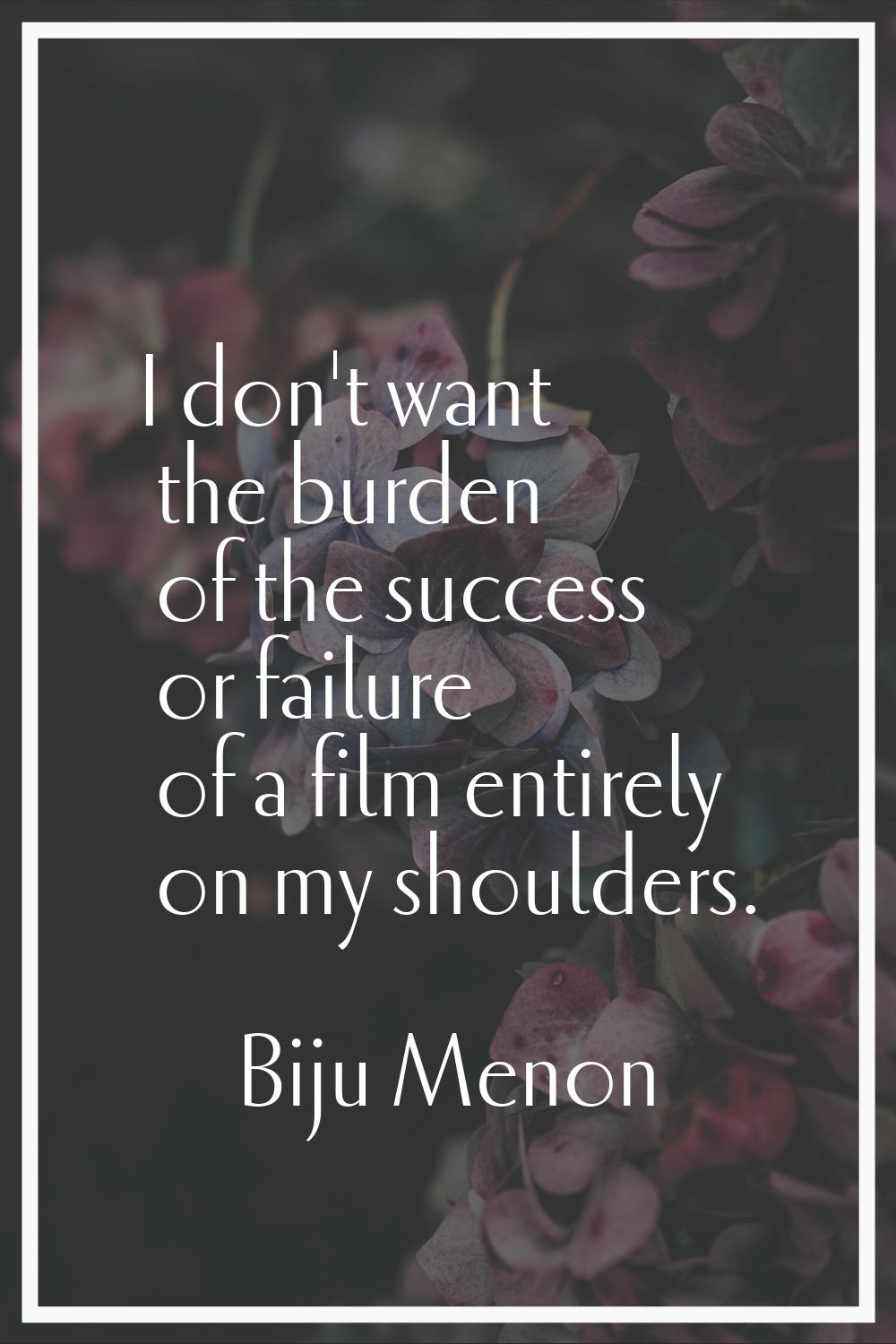 I don't want the burden of the success or failure of a film entirely on my shoulders.