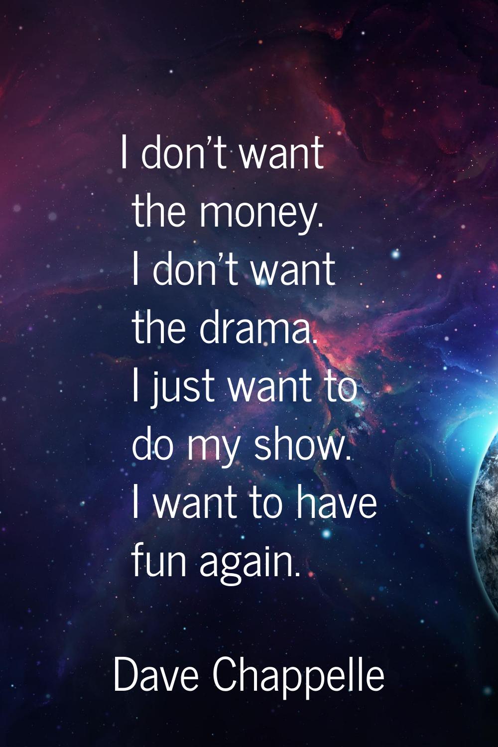 I don't want the money. I don't want the drama. I just want to do my show. I want to have fun again