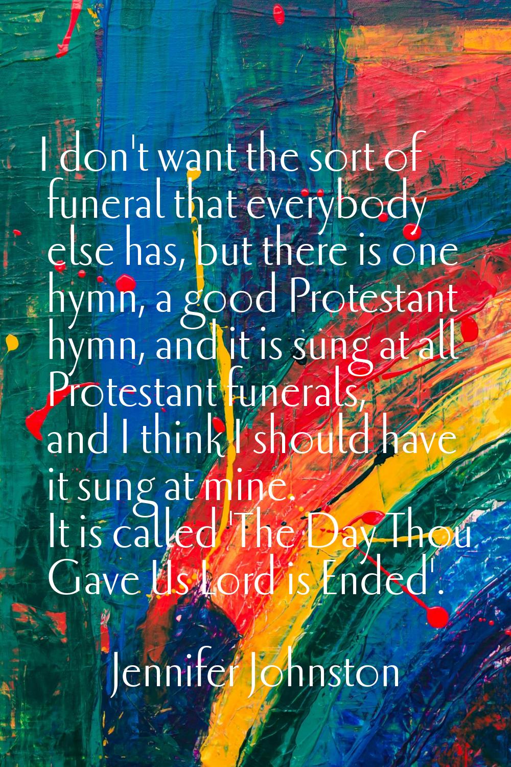 I don't want the sort of funeral that everybody else has, but there is one hymn, a good Protestant 