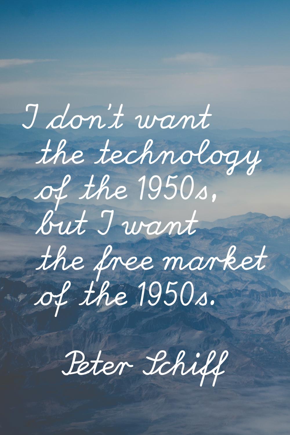 I don't want the technology of the 1950s, but I want the free market of the 1950s.