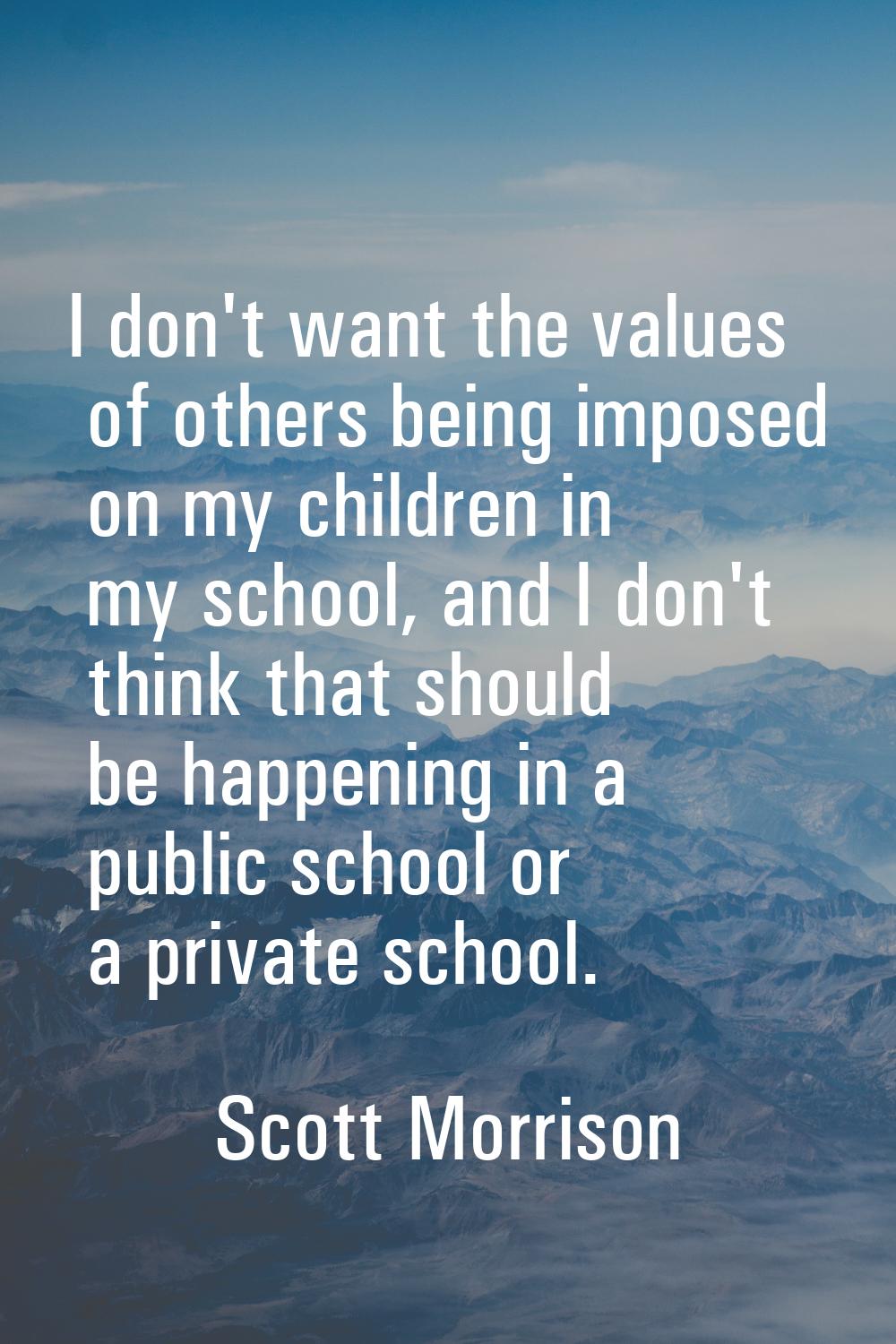 I don't want the values of others being imposed on my children in my school, and I don't think that