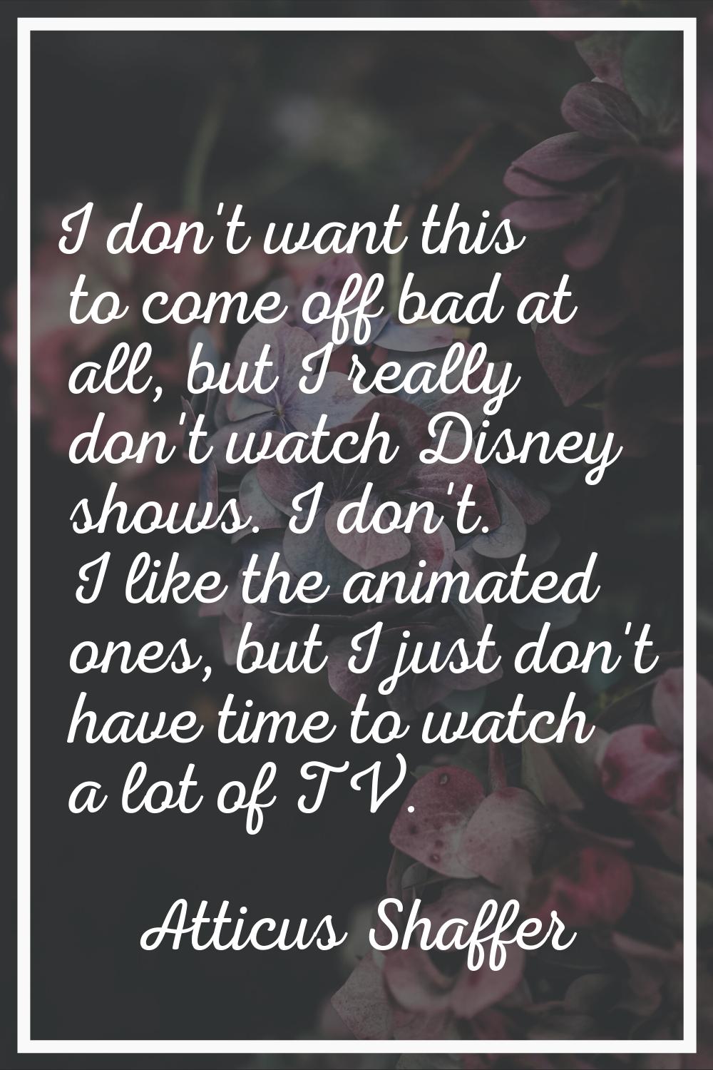 I don't want this to come off bad at all, but I really don't watch Disney shows. I don't. I like th