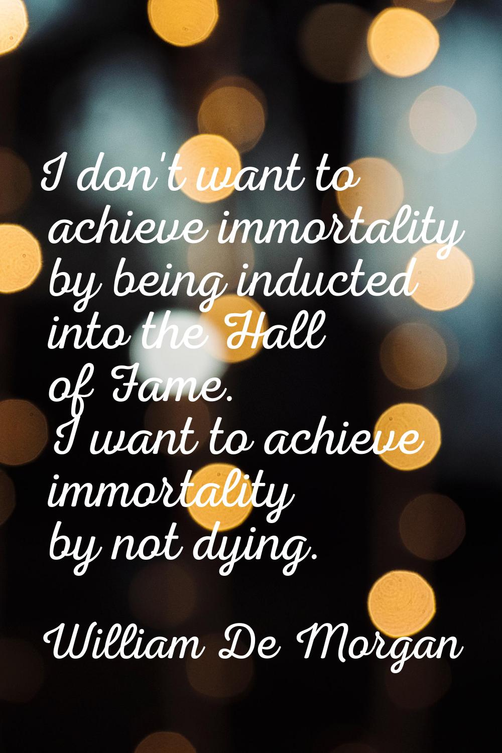 I don't want to achieve immortality by being inducted into the Hall of Fame. I want to achieve immo