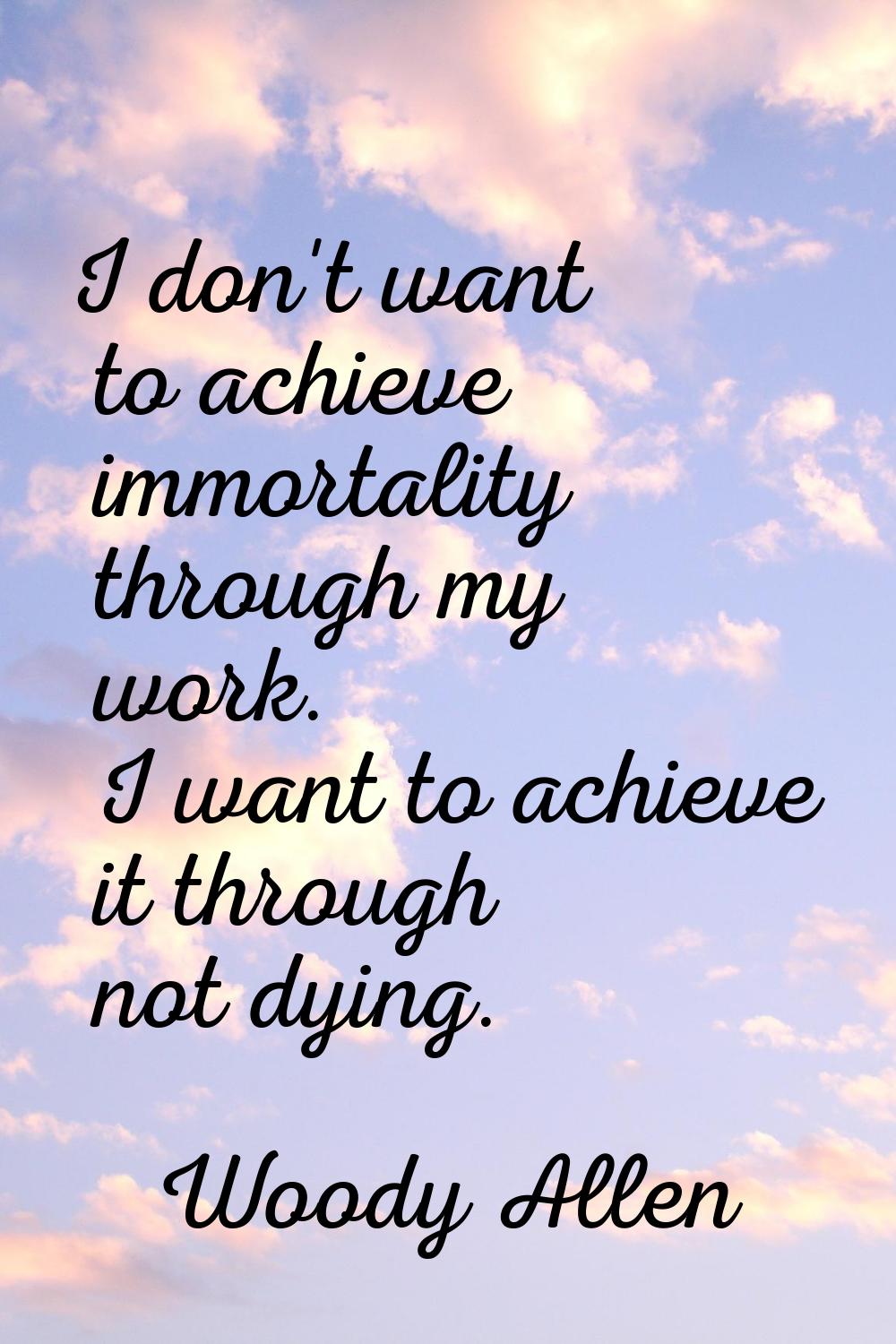 I don't want to achieve immortality through my work. I want to achieve it through not dying.