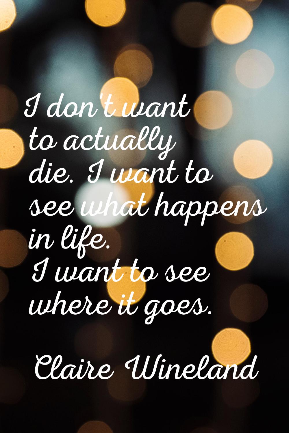 I don't want to actually die. I want to see what happens in life. I want to see where it goes.
