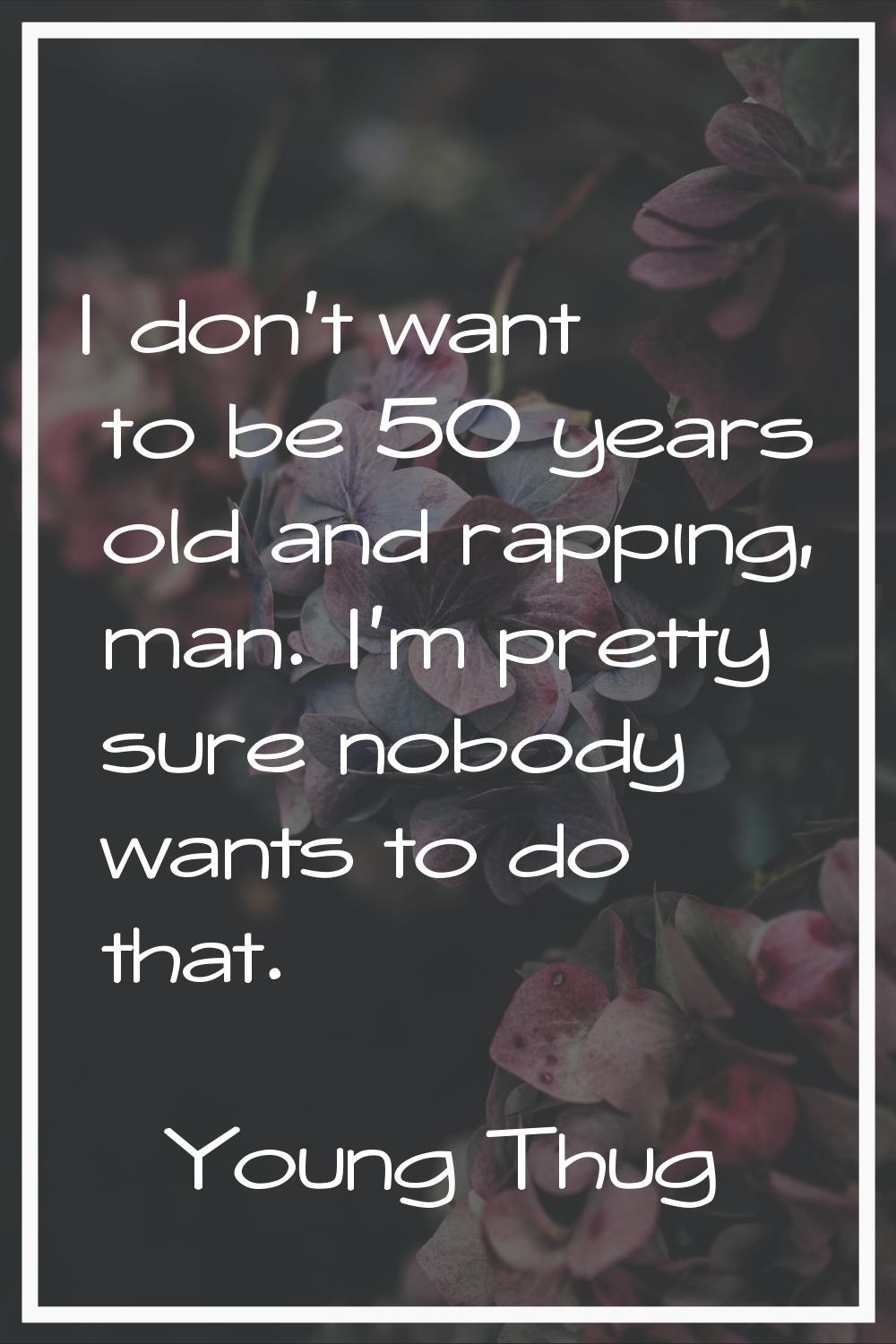 I don't want to be 50 years old and rapping, man. I'm pretty sure nobody wants to do that.