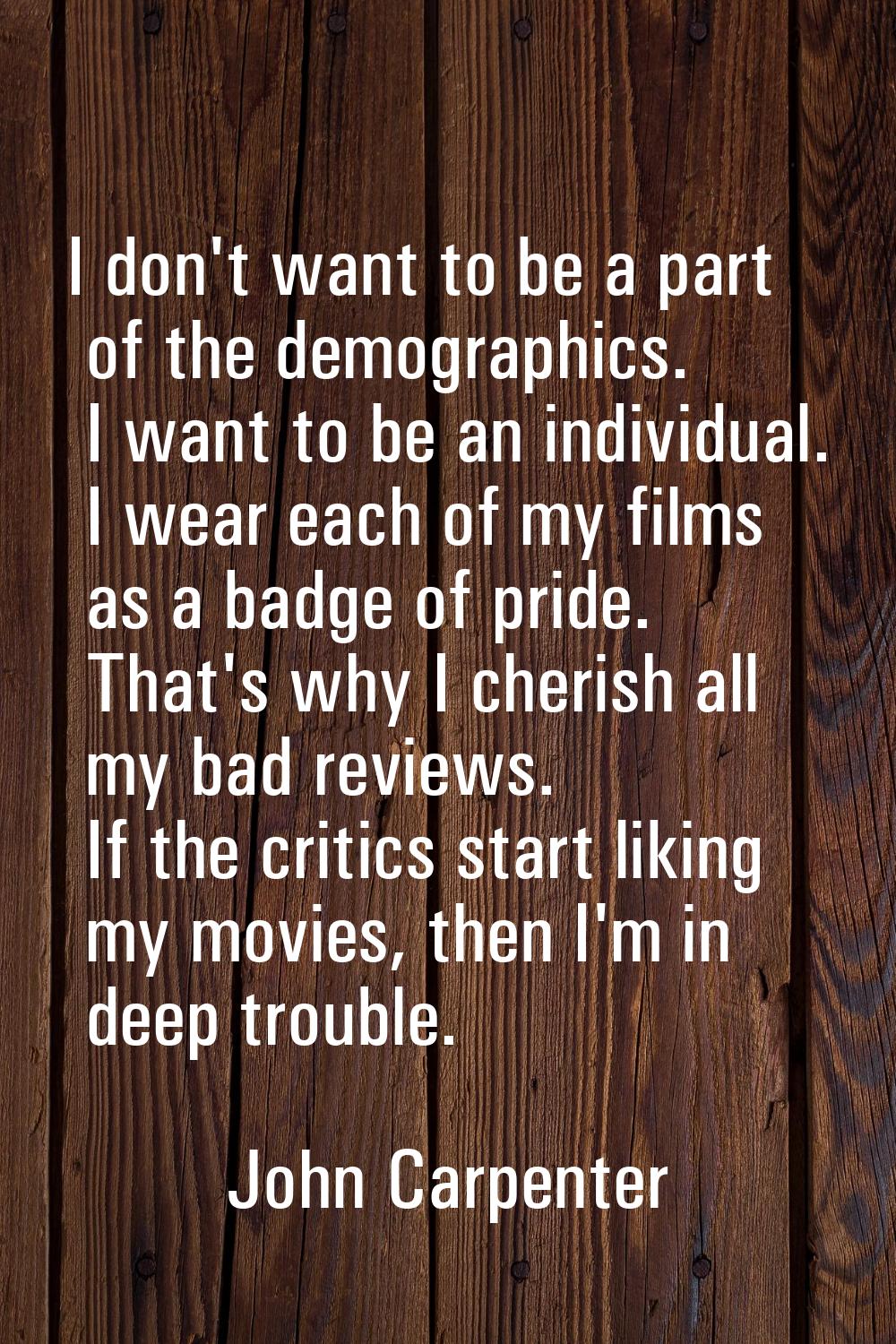 I don't want to be a part of the demographics. I want to be an individual. I wear each of my films 