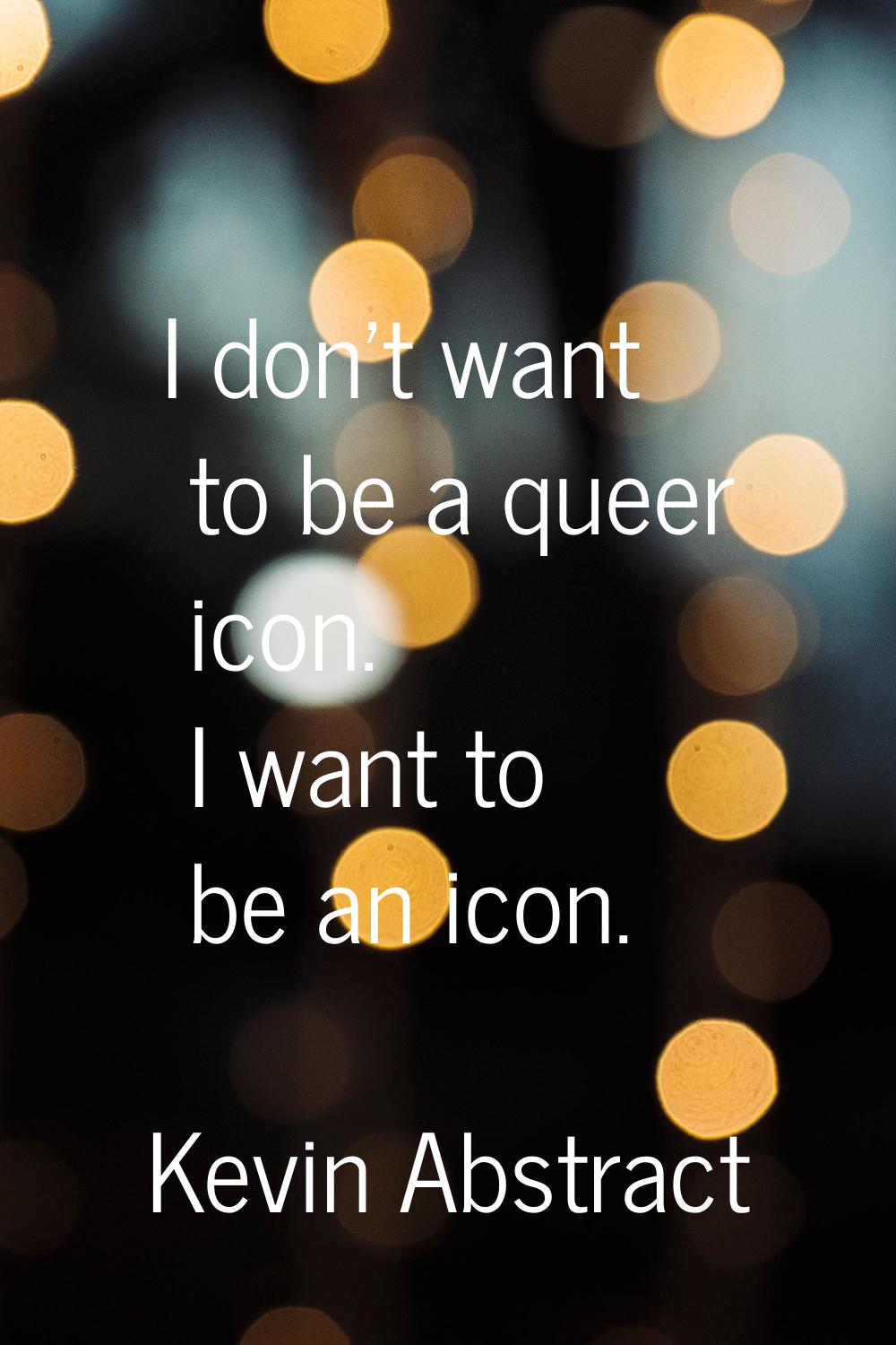 I don't want to be a queer icon. I want to be an icon.